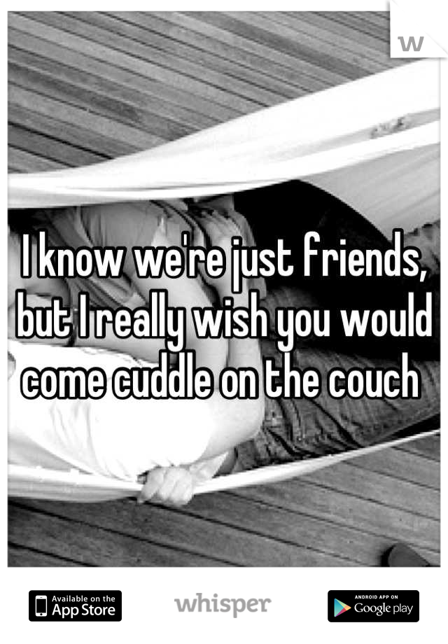 I know we're just friends, but I really wish you would come cuddle on the couch 