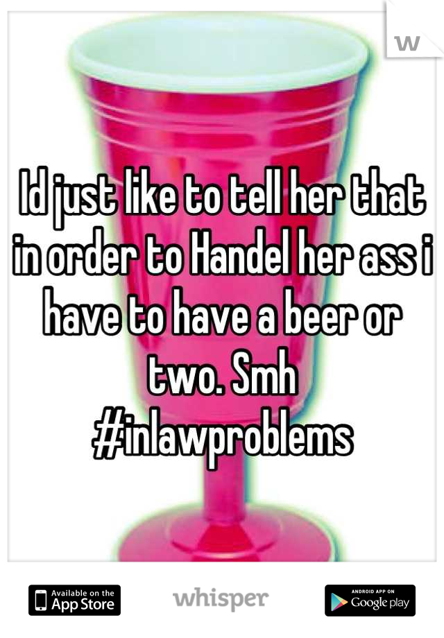 Id just like to tell her that in order to Handel her ass i have to have a beer or two. Smh
#inlawproblems
