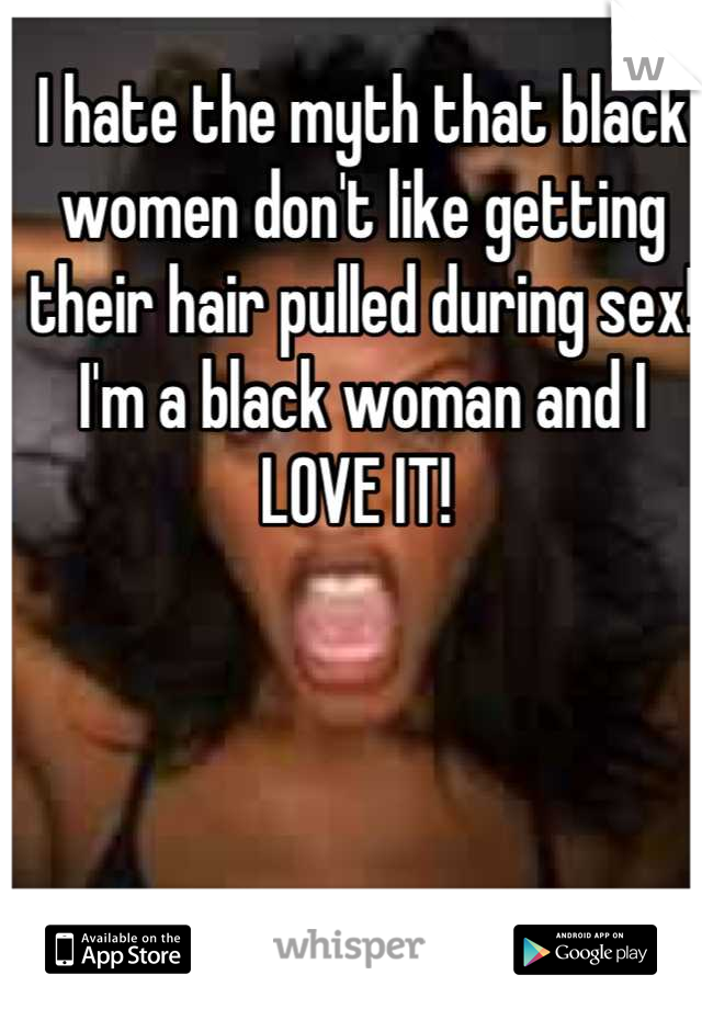 I hate the myth that black women don't like getting their hair pulled during sex! I'm a black woman and I LOVE IT! 