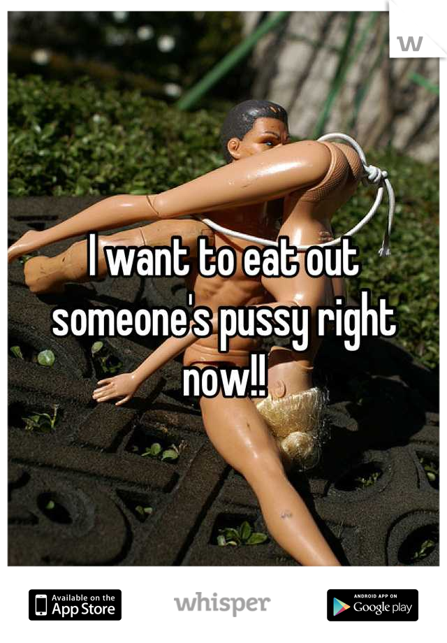 I want to eat out someone's pussy right now!!