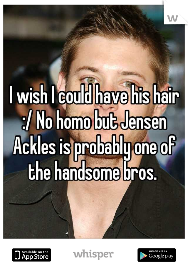 I wish I could have his hair :/ No homo but Jensen Ackles is probably one of the handsome bros. 