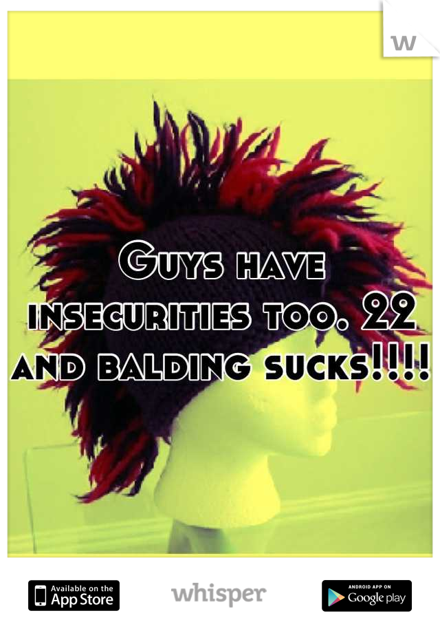 Guys have insecurities too. 22 and balding sucks!!!! 