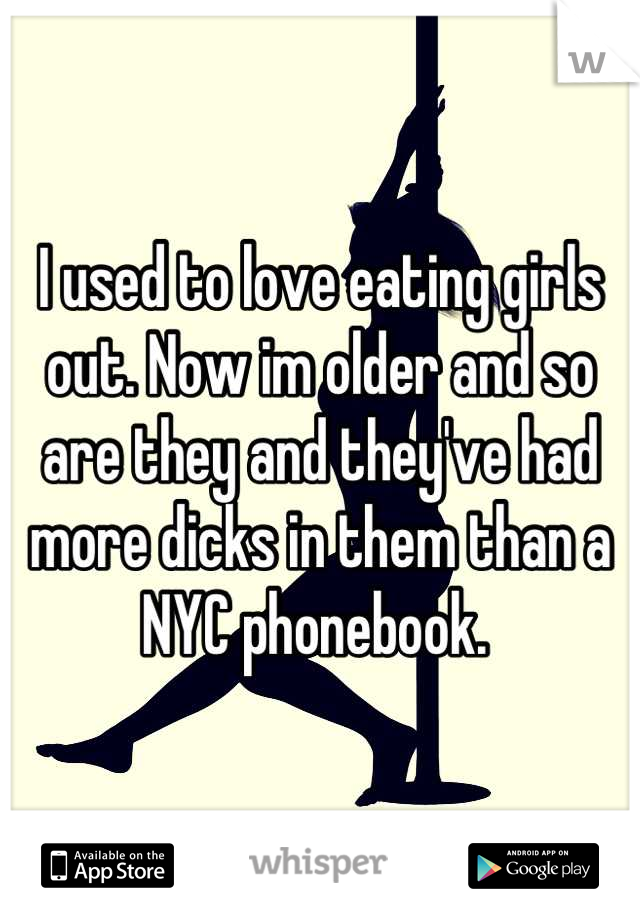 I used to love eating girls out. Now im older and so are they and they've had more dicks in them than a NYC phonebook. 