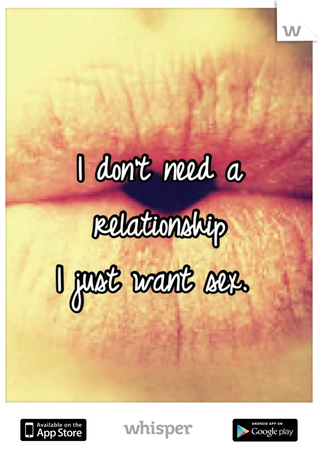 I don't need a relationship 
I just want sex. 