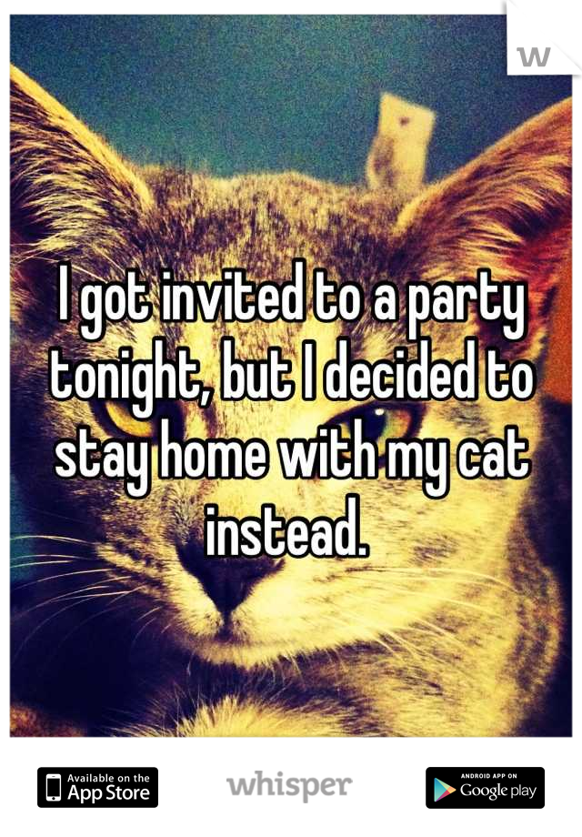 I got invited to a party tonight, but I decided to stay home with my cat instead. 