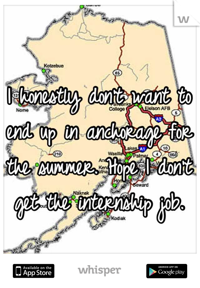 I honestly don't want to end up in anchorage for the summer. Hope I don't get the internship job.