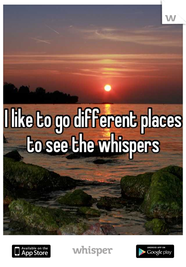 I like to go different places to see the whispers