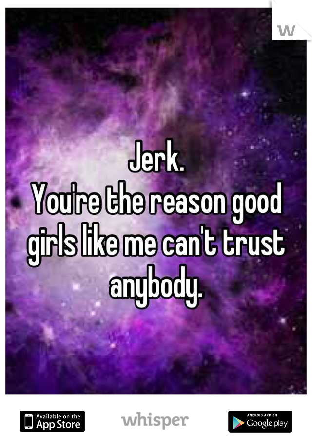 Jerk.
You're the reason good girls like me can't trust anybody.