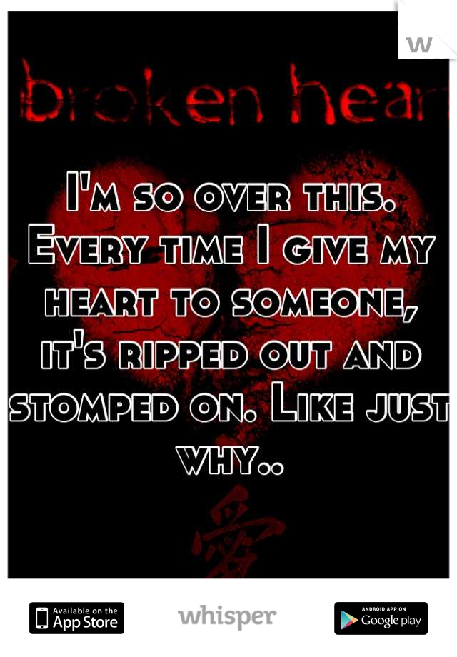 I'm so over this. Every time I give my heart to someone, it's ripped out and stomped on. Like just why..