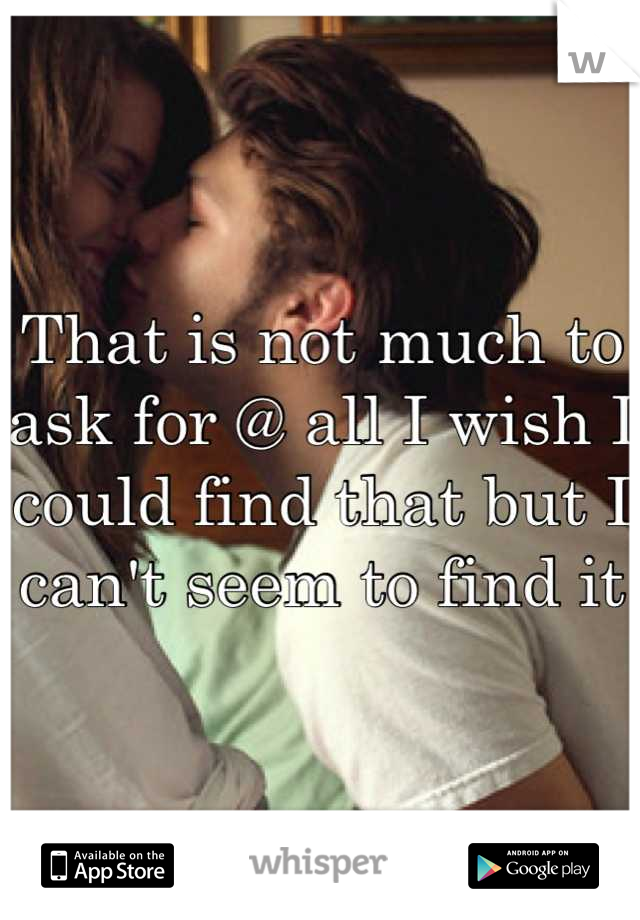 That is not much to ask for @ all I wish I could find that but I can't seem to find it
