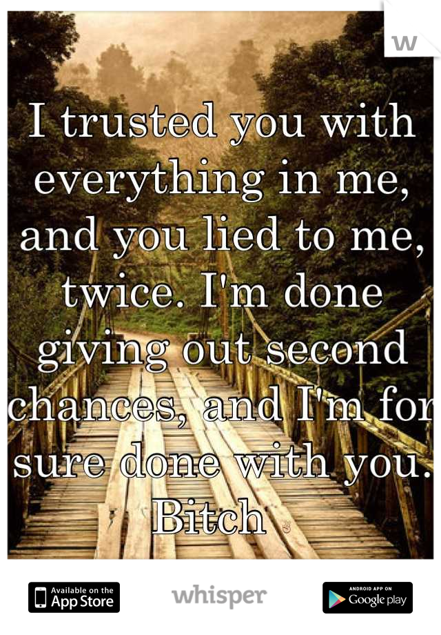 I trusted you with everything in me, and you lied to me, twice. I'm done giving out second chances, and I'm for sure done with you. Bitch ✌