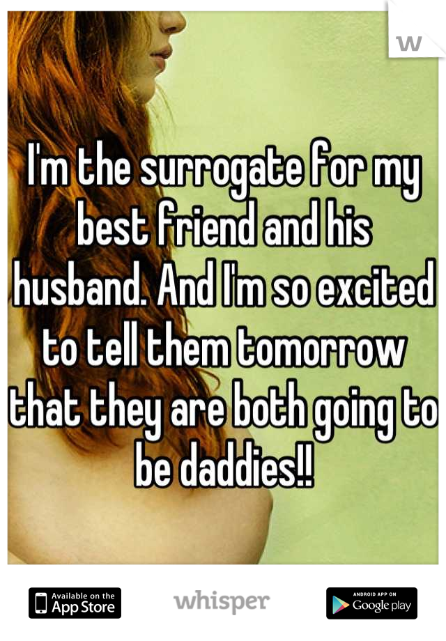 I'm the surrogate for my best friend and his husband. And I'm so excited to tell them tomorrow that they are both going to be daddies!!