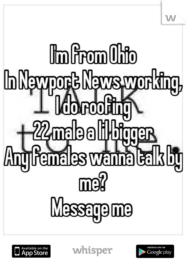 I'm from Ohio 
In Newport News working, 
I do roofing 
22 male a lil bigger 
Any females wanna talk by me?
Message me 