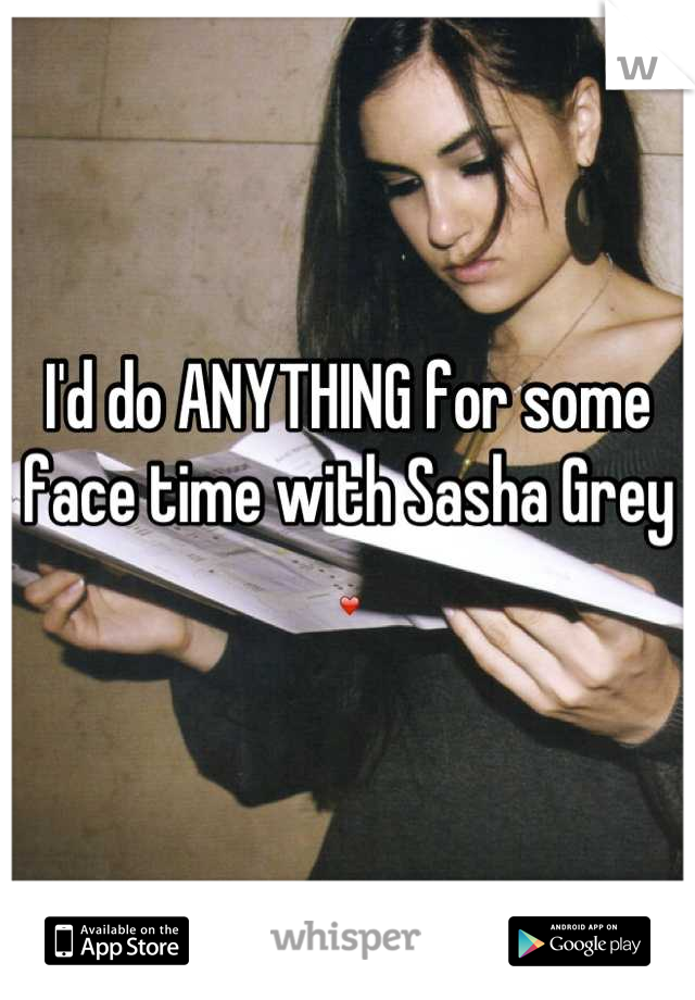 I'd do ANYTHING for some face time with Sasha Grey ❤