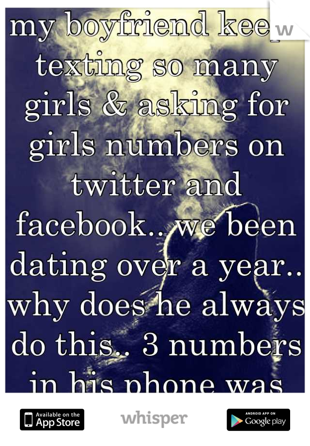 my boyfriend keeps texting so many girls & asking for girls numbers on twitter and facebook.. we been dating over a year.. why does he always do this.. 3 numbers in his phone was under 'freak' 'fuck' .