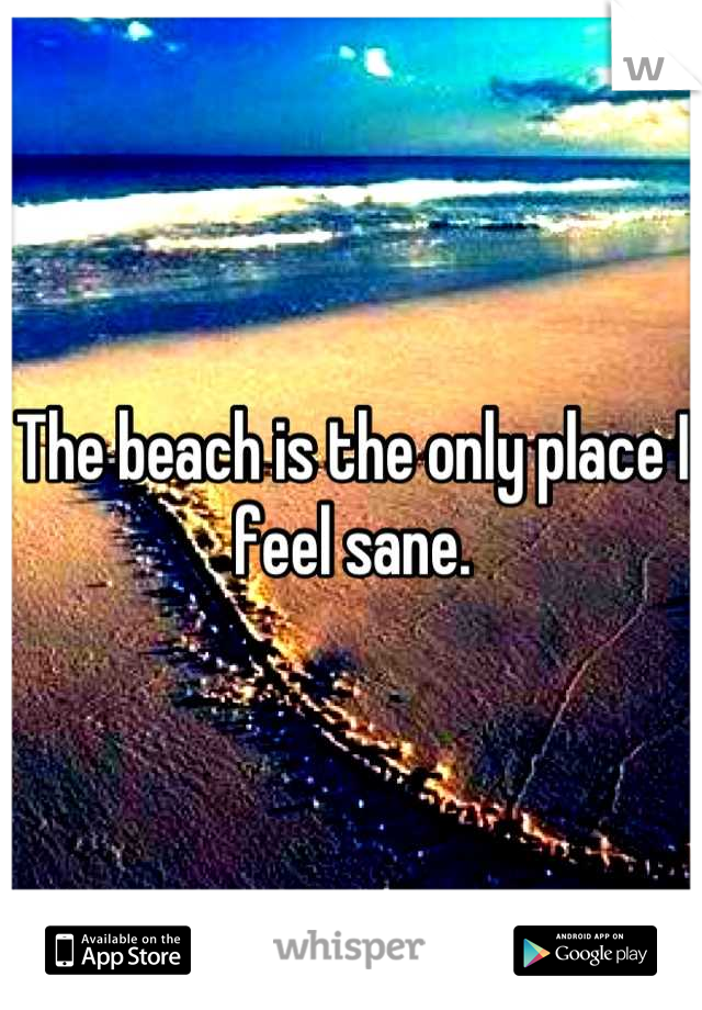 The beach is the only place I feel sane.