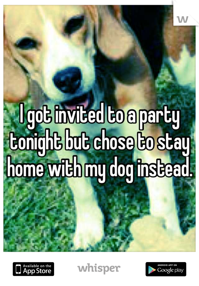 I got invited to a party tonight but chose to stay home with my dog instead.
