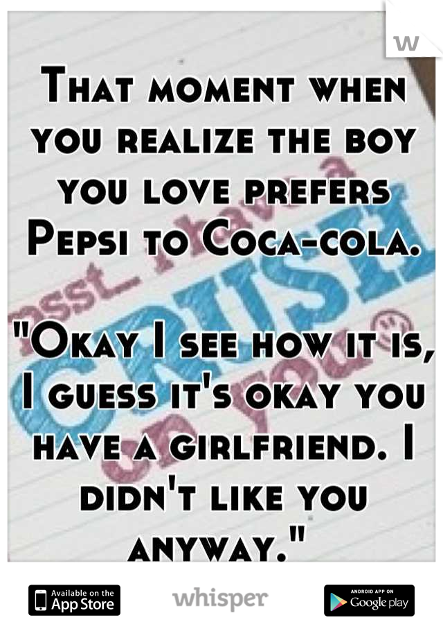 That moment when you realize the boy you love prefers Pepsi to Coca-cola. 

"Okay I see how it is, I guess it's okay you have a girlfriend. I didn't like you anyway." 
