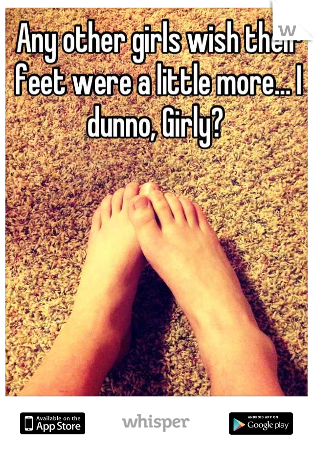 Any other girls wish their feet were a little more... I dunno, Girly? 