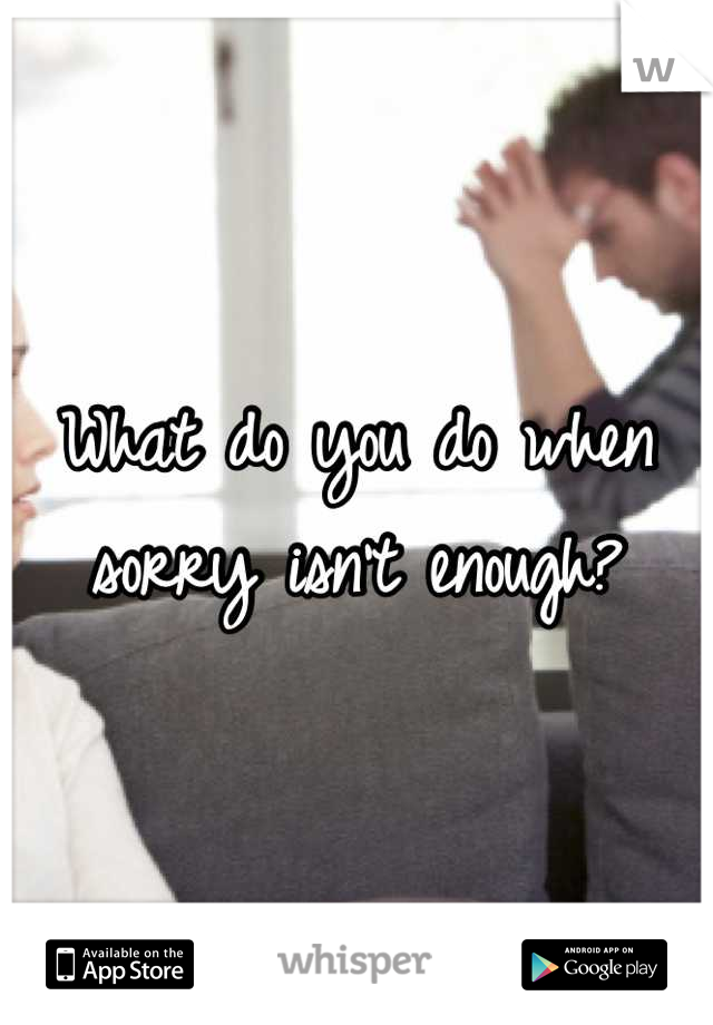What do you do when sorry isn't enough?