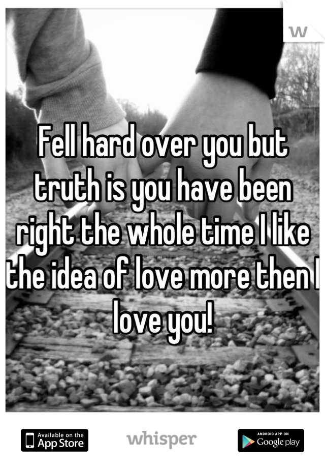 Fell hard over you but truth is you have been right the whole time I like the idea of love more then I love you!