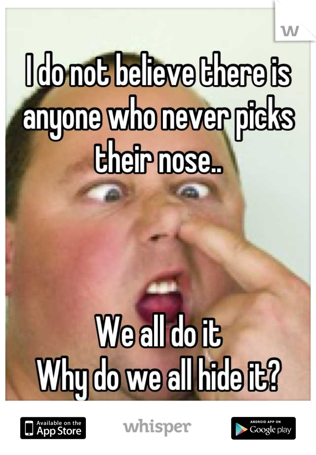 I do not believe there is anyone who never picks their nose..



We all do it 
Why do we all hide it?