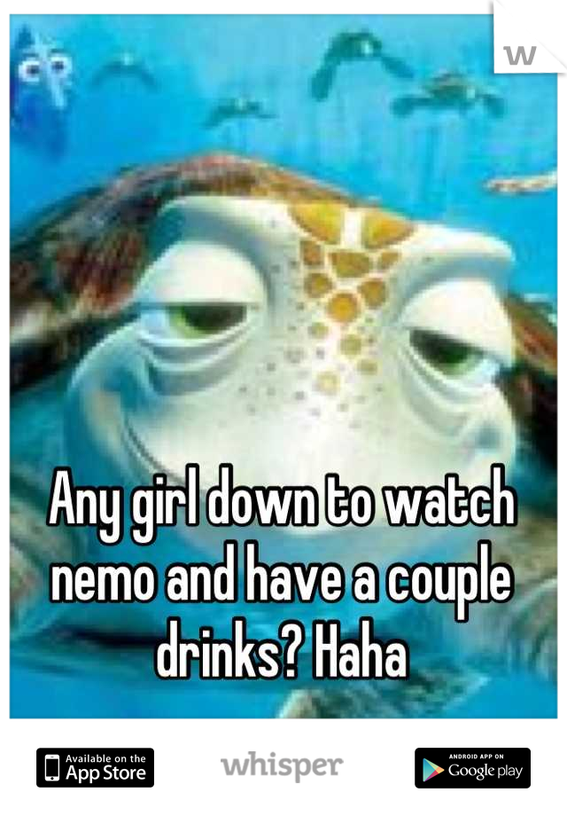 Any girl down to watch nemo and have a couple drinks? Haha