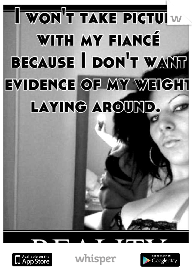 I won't take picture with my fiancé because I don't want evidence of my weight laying around. 