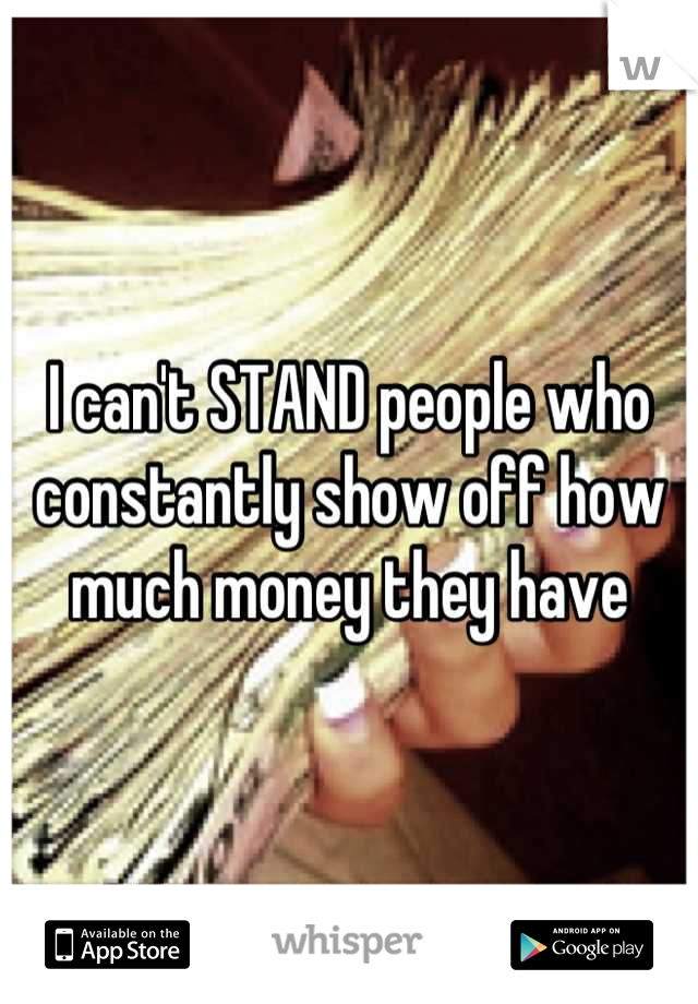 I can't STAND people who constantly show off how much money they have