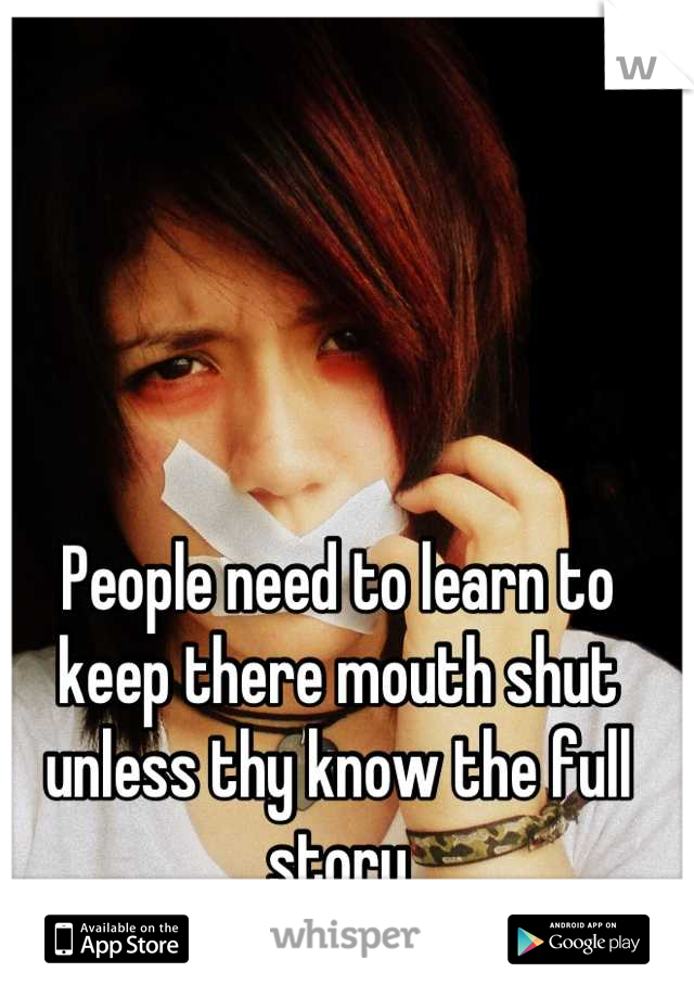 People need to learn to keep there mouth shut unless thy know the full story