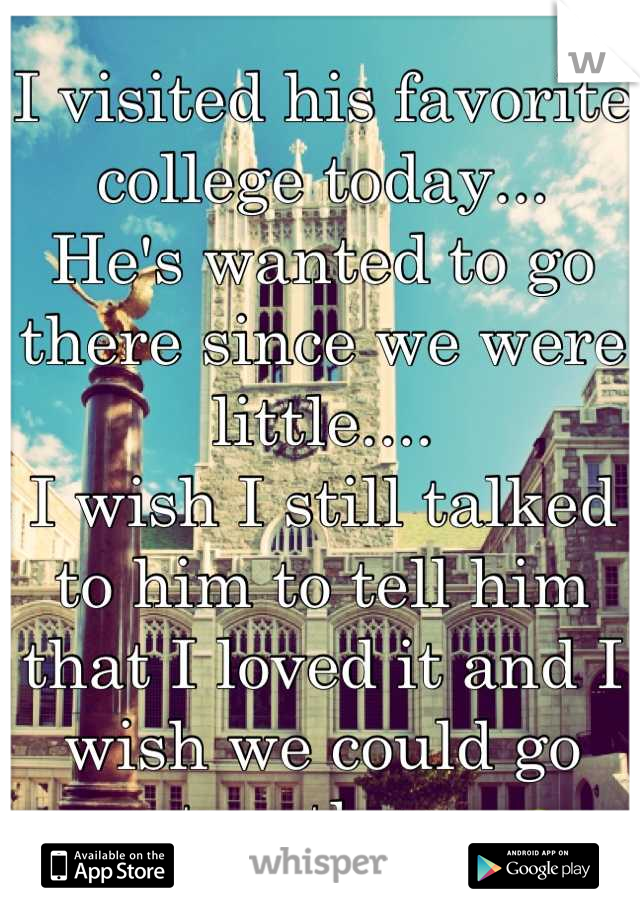 I visited his favorite college today...
He's wanted to go there since we were little....
I wish I still talked to him to tell him that I loved it and I wish we could go together. 