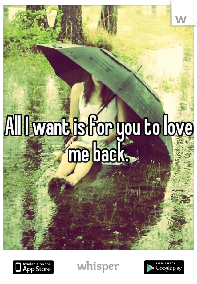 All I want is for you to love me back.