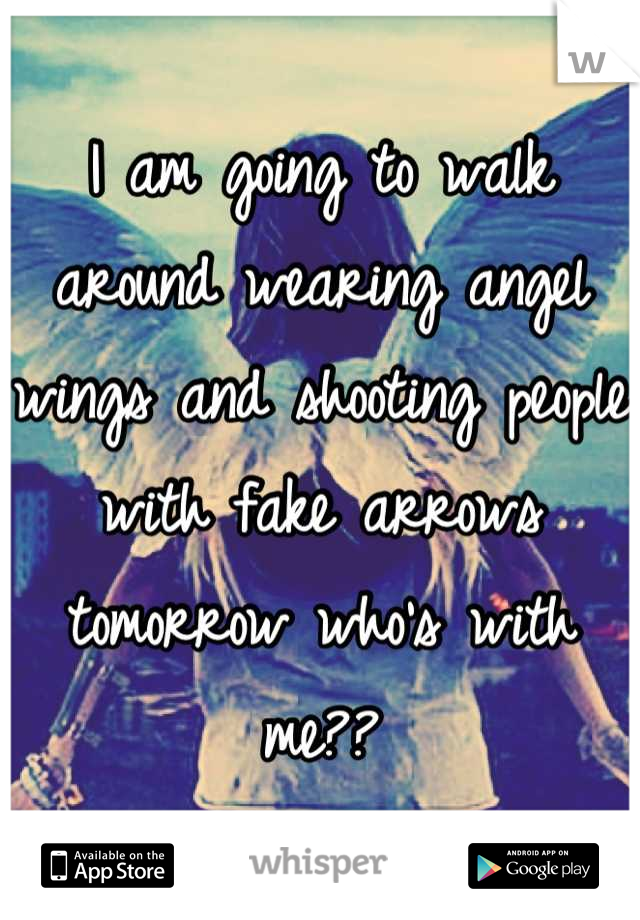 I am going to walk around wearing angel wings and shooting people with fake arrows tomorrow who's with me??