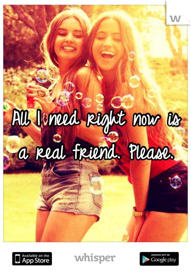 All I need right now is a real friend. Please.