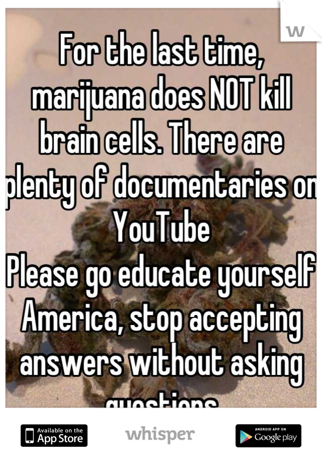 For the last time, marijuana does NOT kill brain cells. There are plenty of documentaries on YouTube 
Please go educate yourself America, stop accepting answers without asking questions