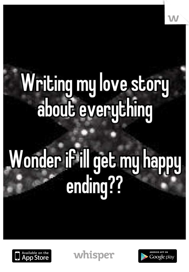 Writing my love story about everything 

Wonder if ill get my happy ending??