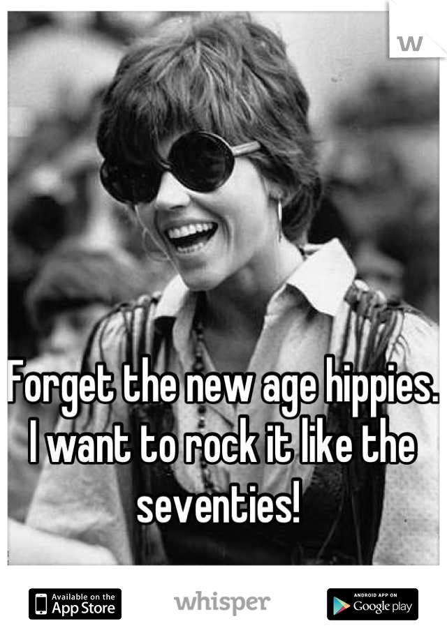 Forget the new age hippies. I want to rock it like the seventies! 