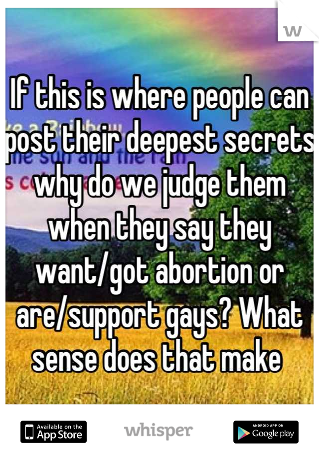 If this is where people can post their deepest secrets why do we judge them when they say they want/got abortion or are/support gays? What sense does that make 