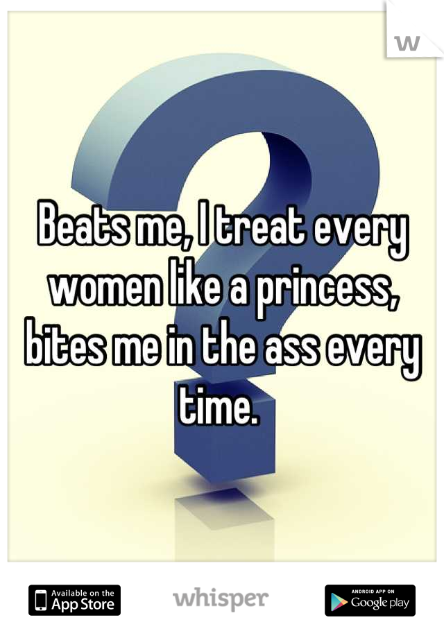 Beats me, I treat every women like a princess, bites me in the ass every time. 