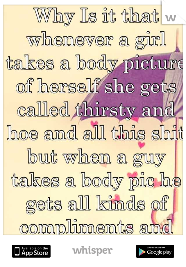 Why Is it that whenever a girl takes a body picture of herself she gets called thirsty and hoe and all this shit but when a guy takes a body pic he gets all kinds of compliments and it's ok