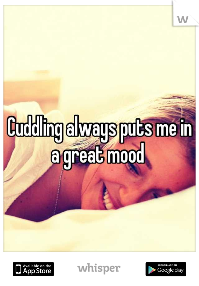 Cuddling always puts me in a great mood 