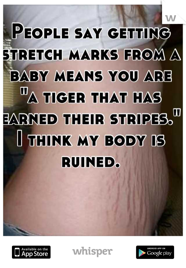 People say getting stretch marks from a baby means you are "a tiger that has earned their stripes." I think my body is ruined.