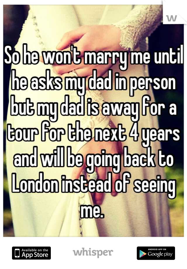 So he won't marry me until he asks my dad in person but my dad is away for a tour for the next 4 years and will be going back to London instead of seeing me. 