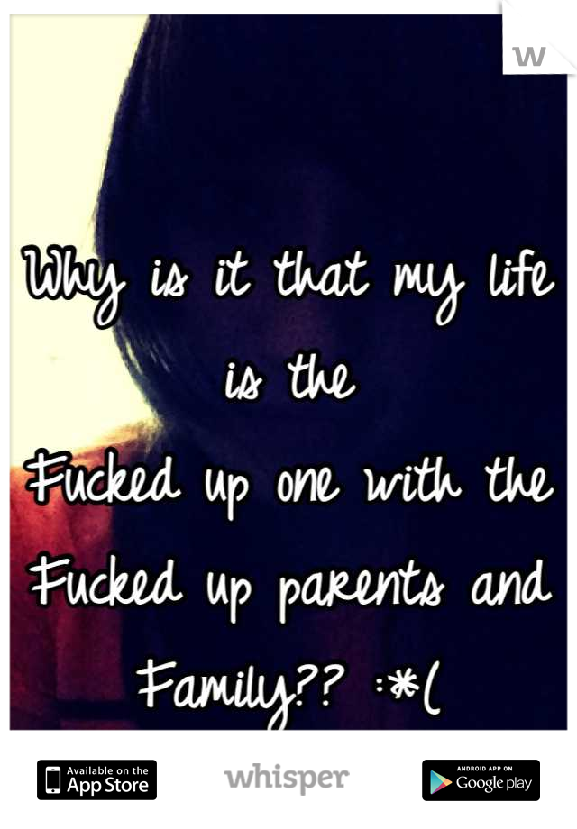 Why is it that my life is the 
Fucked up one with the 
Fucked up parents and
Family?? :*(
