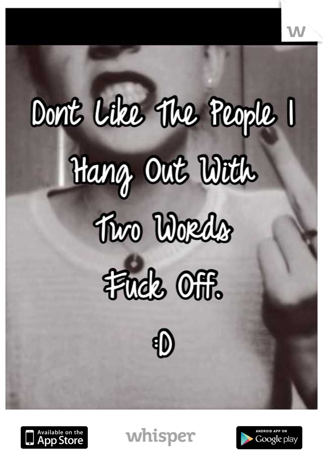 Dont Like The People I Hang Out With
Two Words
Fuck Off.
:D