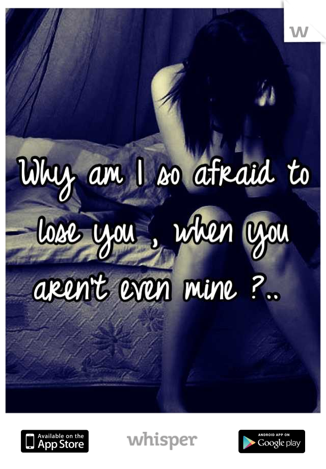 Why am I so afraid to lose you , when you aren't even mine ?.. 