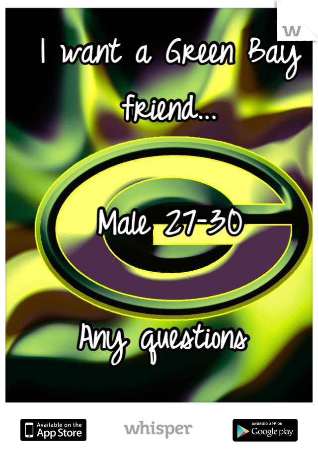 I want a Green Bay friend...

Male 27-30

Any questions 
