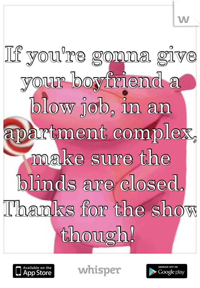 If you're gonna give your boyfriend a blow job, in an apartment complex, make sure the blinds are closed. Thanks for the show though! 