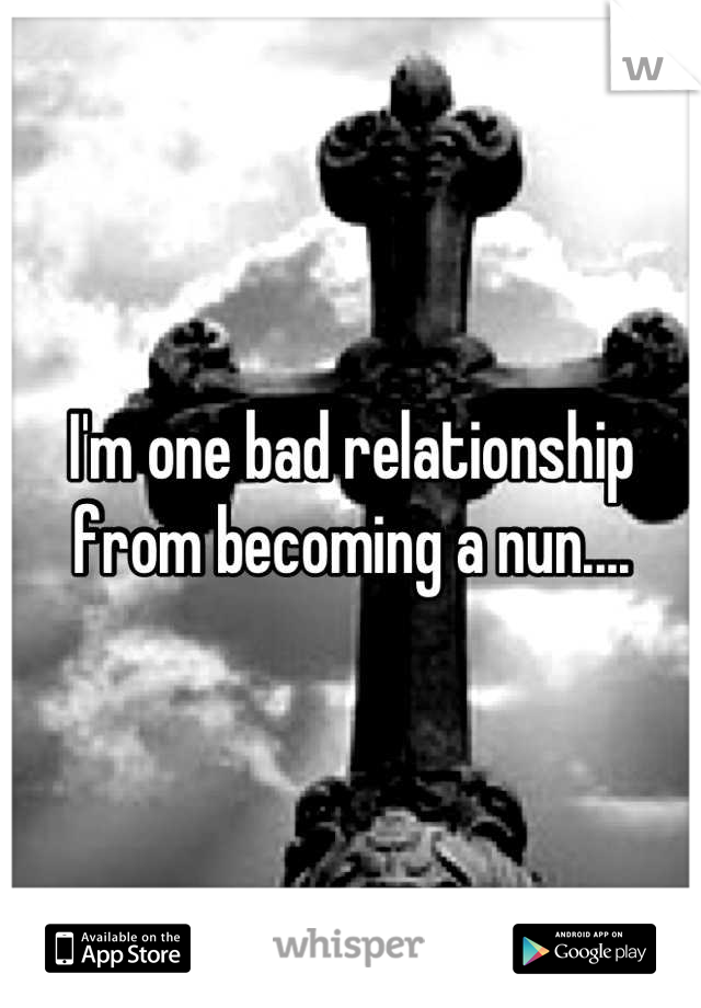 I'm one bad relationship from becoming a nun....