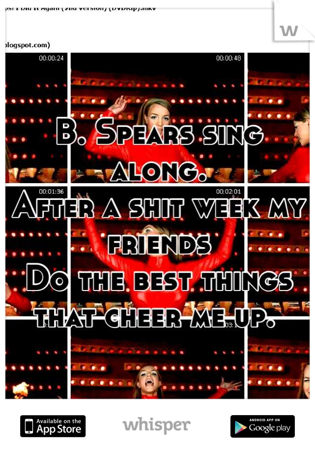 B. Spears sing along. 
After a shit week my friends 
Do the best things that cheer me up. 